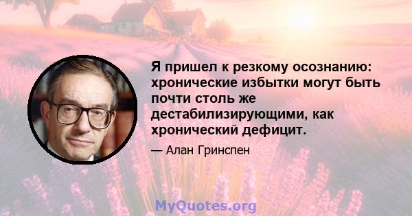 Я пришел к резкому осознанию: хронические избытки могут быть почти столь же дестабилизирующими, как хронический дефицит.