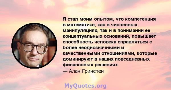 Я стал моим опытом, что компетенция в математике, как в численных манипуляциях, так и в понимании ее концептуальных оснований, повышает способность человека справляться с более неоднозначными и качественными