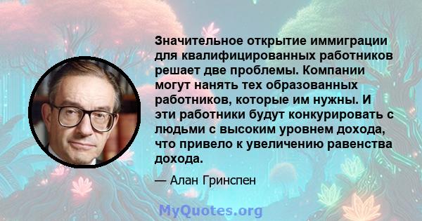 Значительное открытие иммиграции для квалифицированных работников решает две проблемы. Компании могут нанять тех образованных работников, которые им нужны. И эти работники будут конкурировать с людьми с высоким уровнем