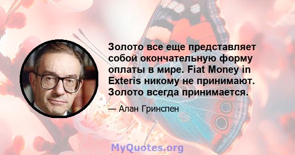 Золото все еще представляет собой окончательную форму оплаты в мире. Fiat Money in Exteris никому не принимают. Золото всегда принимается.