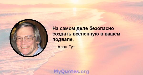 На самом деле безопасно создать вселенную в вашем подвале.