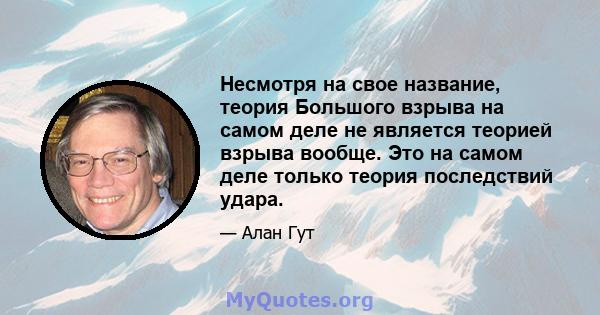 Несмотря на свое название, теория Большого взрыва на самом деле не является теорией взрыва вообще. Это на самом деле только теория последствий удара.