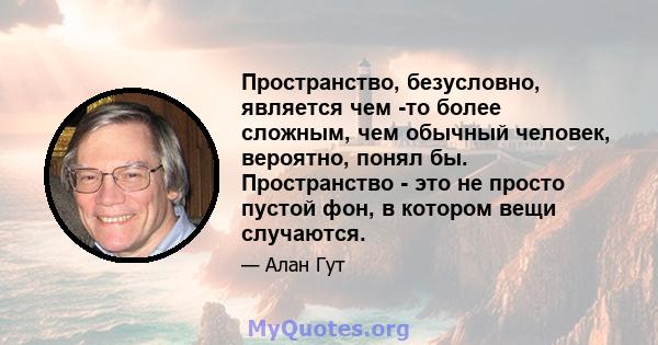 Пространство, безусловно, является чем -то более сложным, чем обычный человек, вероятно, понял бы. Пространство - это не просто пустой фон, в котором вещи случаются.