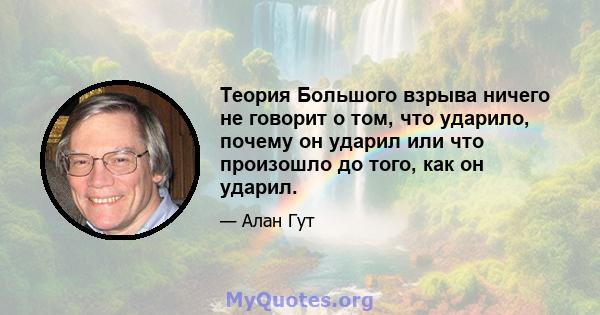 Теория Большого взрыва ничего не говорит о том, что ударило, почему он ударил или что произошло до того, как он ударил.