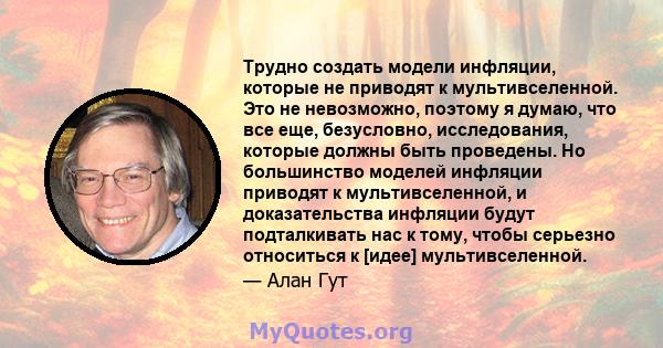 Трудно создать модели инфляции, которые не приводят к мультивселенной. Это не невозможно, поэтому я думаю, что все еще, безусловно, исследования, которые должны быть проведены. Но большинство моделей инфляции приводят к 