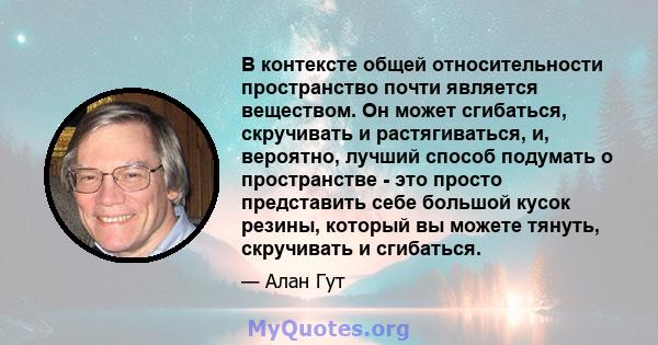 В контексте общей относительности пространство почти является веществом. Он может сгибаться, скручивать и растягиваться, и, вероятно, лучший способ подумать о пространстве - это просто представить себе большой кусок