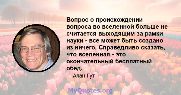 Вопрос о происхождении вопроса во вселенной больше не считается выходящим за рамки науки - все может быть создано из ничего. Справедливо сказать, что вселенная - это окончательный бесплатный обед.