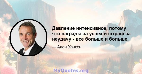 Давление интенсивное, потому что награды за успех и штраф за неудачу - все больше и больше.