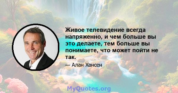 Живое телевидение всегда напряженно, и чем больше вы это делаете, тем больше вы понимаете, что может пойти не так.