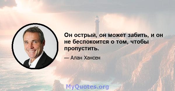 Он острый, он может забить, и он не беспокоится о том, чтобы пропустить.