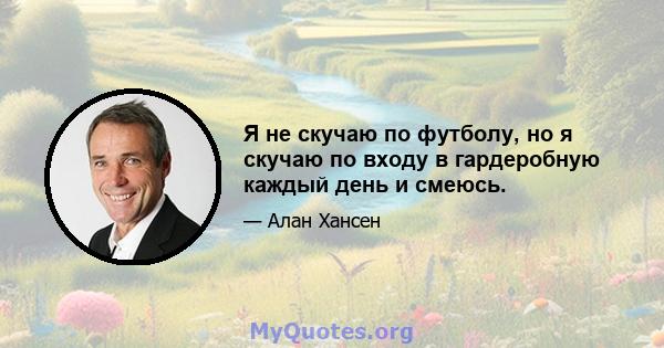 Я не скучаю по футболу, но я скучаю по входу в гардеробную каждый день и смеюсь.