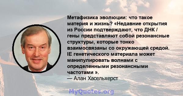 Метафизика эволюции: что такое материя и жизнь? «Недавние открытия из России подтверждают, что ДНК / гены представляют собой резонансные структуры, которые тонко взаимосвязаны со окружающей средой. IE генетического