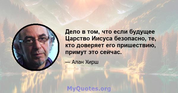 Дело в том, что если будущее Царство Иисуса безопасно, те, кто доверяет его пришествию, примут это сейчас.