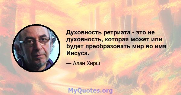 Духовность ретриата - это не духовность, которая может или будет преобразовать мир во имя Иисуса.