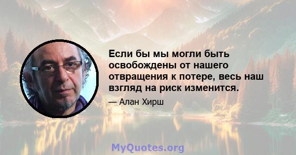 Если бы мы могли быть освобождены от нашего отвращения к потере, весь наш взгляд на риск изменится.