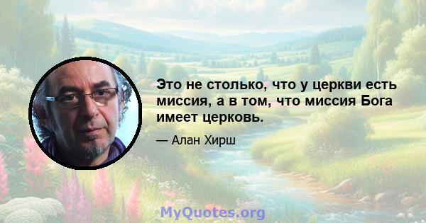 Это не столько, что у церкви есть миссия, а в том, что миссия Бога имеет церковь.