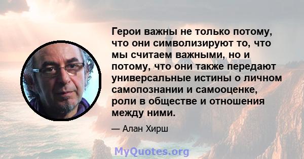 Герои важны не только потому, что они символизируют то, что мы считаем важными, но и потому, что они также передают универсальные истины о личном самопознании и самооценке, роли в обществе и отношения между ними.