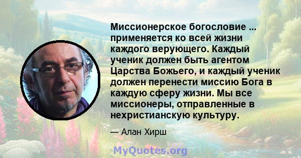 Миссионерское богословие ... применяется ко всей жизни каждого верующего. Каждый ученик должен быть агентом Царства Божьего, и каждый ученик должен перенести миссию Бога в каждую сферу жизни. Мы все миссионеры,