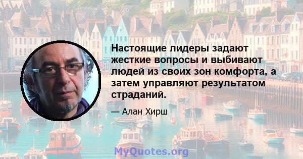 Настоящие лидеры задают жесткие вопросы и выбивают людей из своих зон комфорта, а затем управляют результатом страданий.