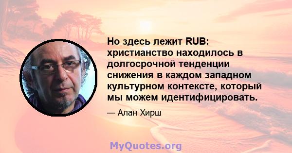 Но здесь лежит RUB: христианство находилось в долгосрочной тенденции снижения в каждом западном культурном контексте, который мы можем идентифицировать.