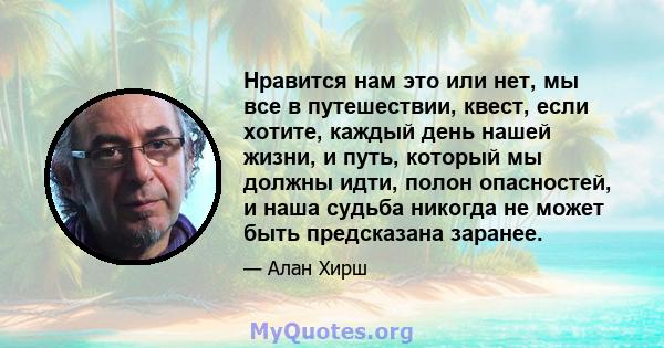 Нравится нам это или нет, мы все в путешествии, квест, если хотите, каждый день нашей жизни, и путь, который мы должны идти, полон опасностей, и наша судьба никогда не может быть предсказана заранее.