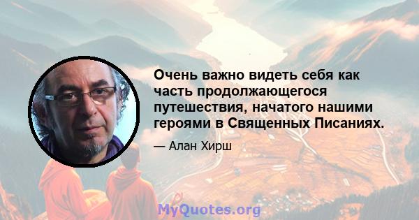 Очень важно видеть себя как часть продолжающегося путешествия, начатого нашими героями в Священных Писаниях.