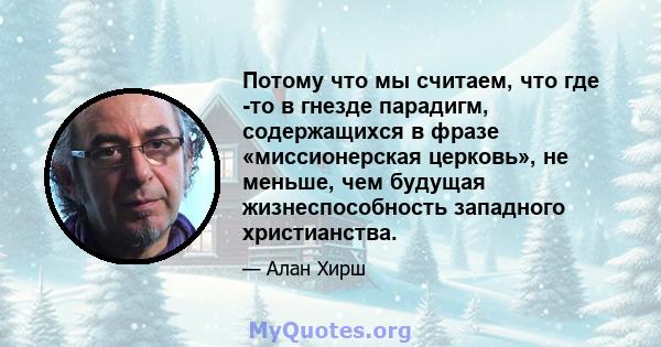 Потому что мы считаем, что где -то в гнезде парадигм, содержащихся в фразе «миссионерская церковь», не меньше, чем будущая жизнеспособность западного христианства.