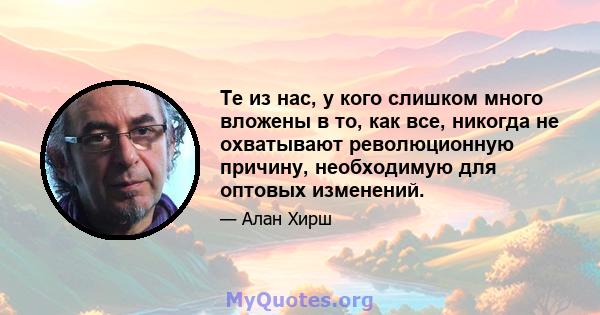 Те из нас, у кого слишком много вложены в то, как все, никогда не охватывают революционную причину, необходимую для оптовых изменений.