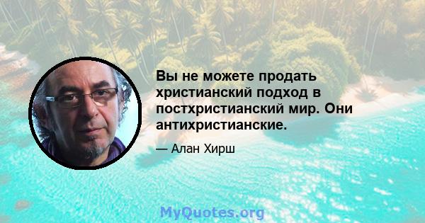 Вы не можете продать христианский подход в постхристианский мир. Они антихристианские.