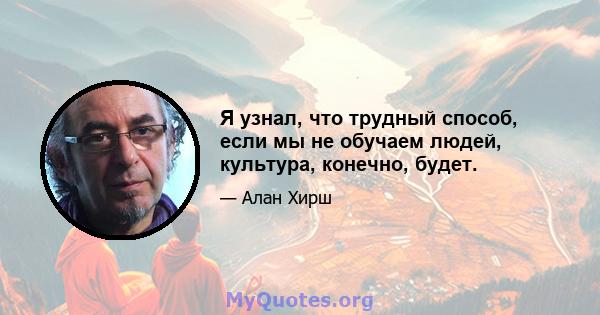 Я узнал, что трудный способ, если мы не обучаем людей, культура, конечно, будет.