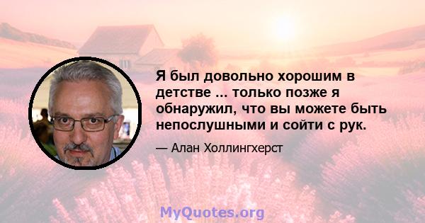 Я был довольно хорошим в детстве ... только позже я обнаружил, что вы можете быть непослушными и сойти с рук.