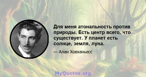 Для меня атональность против природы. Есть центр всего, что существует. У планет есть солнце, земля, луна.