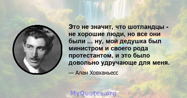 Это не значит, что шотландцы - не хорошие люди, но все они были ... ну, мой дедушка был министром и своего рода протестантом, и это было довольно удручающе для меня.