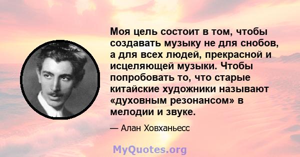 Моя цель состоит в том, чтобы создавать музыку не для снобов, а для всех людей, прекрасной и исцеляющей музыки. Чтобы попробовать то, что старые китайские художники называют «духовным резонансом» в мелодии и звуке.