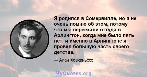 Я родился в Сомервилле, но я не очень помню об этом, потому что мы переехали оттуда в Арлингтон, когда мне было пять лет, и именно в Арлингтоне я провел большую часть своего детства.