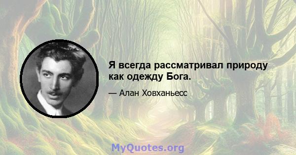 Я всегда рассматривал природу как одежду Бога.