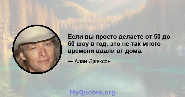 Если вы просто делаете от 50 до 60 шоу в год, это не так много времени вдали от дома.