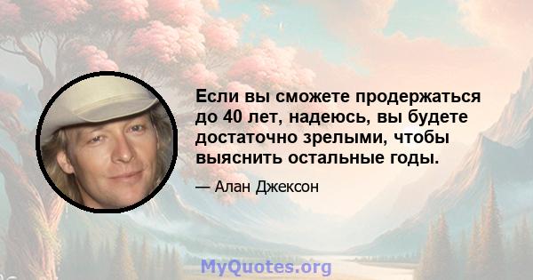 Если вы сможете продержаться до 40 лет, надеюсь, вы будете достаточно зрелыми, чтобы выяснить остальные годы.