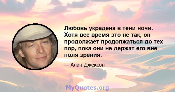 Любовь украдена в тени ночи. Хотя все время это не так, он продолжает продолжаться до тех пор, пока они не держат его вне поля зрения.