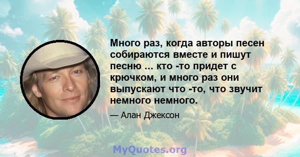 Много раз, когда авторы песен собираются вместе и пишут песню ... кто -то придет с крючком, и много раз они выпускают что -то, что звучит немного немного.