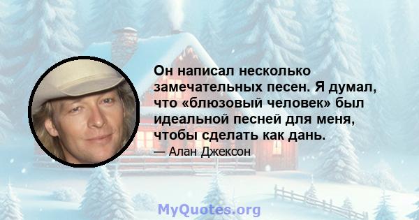 Он написал несколько замечательных песен. Я думал, что «блюзовый человек» был идеальной песней для меня, чтобы сделать как дань.