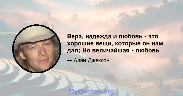 Вера, надежда и любовь - это хорошие вещи, которые он нам дал; Но величайшая - любовь