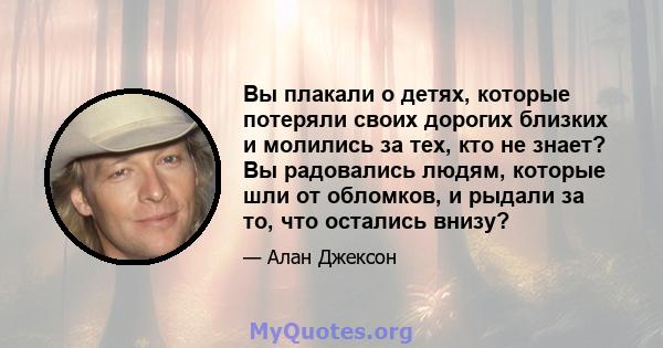 Вы плакали о детях, которые потеряли своих дорогих близких и молились за тех, кто не знает? Вы радовались людям, которые шли от обломков, и рыдали за то, что остались внизу?