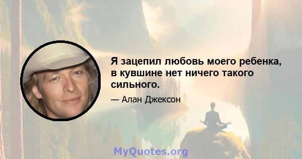 Я зацепил любовь моего ребенка, в кувшине нет ничего такого сильного.