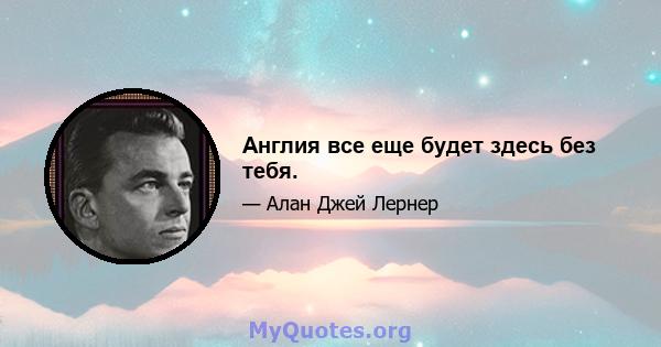 Англия все еще будет здесь без тебя.