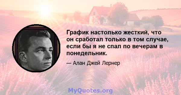 График настолько жесткий, что он сработал только в том случае, если бы я не спал по вечерам в понедельник.