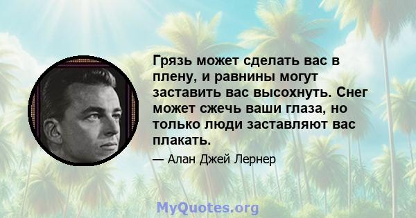 Грязь может сделать вас в плену, и равнины могут заставить вас высохнуть. Снег может сжечь ваши глаза, но только люди заставляют вас плакать.