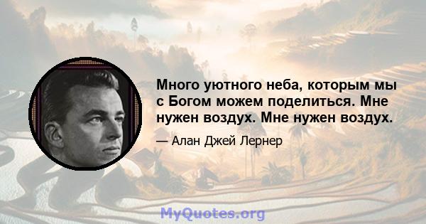 Много уютного неба, которым мы с Богом можем поделиться. Мне нужен воздух. Мне нужен воздух.