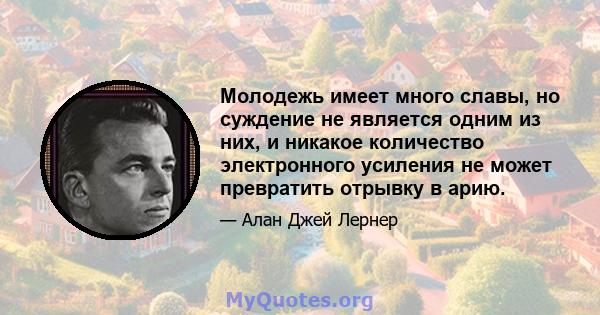 Молодежь имеет много славы, но суждение не является одним из них, и никакое количество электронного усиления не может превратить отрывку в арию.