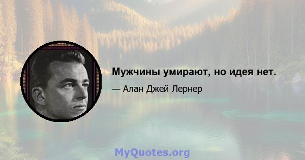 Мужчины умирают, но идея нет.